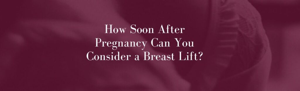 How Soon After Pregnancy Can You Consider a Breast Lift